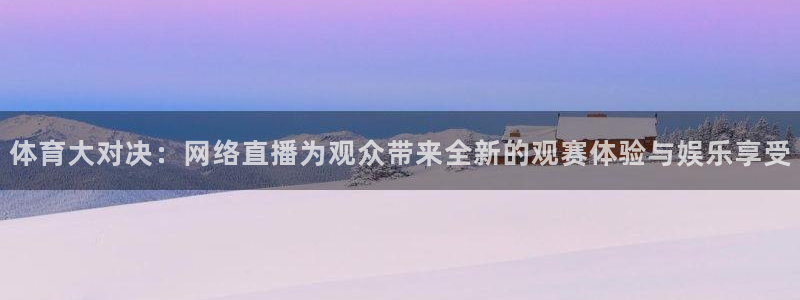 体育大对决：网络直播为观众带来全新的观赛体验与娱乐享受