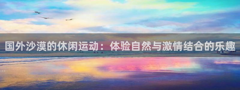 国外沙漠的休闲运动：体验自然与激情结合的乐趣