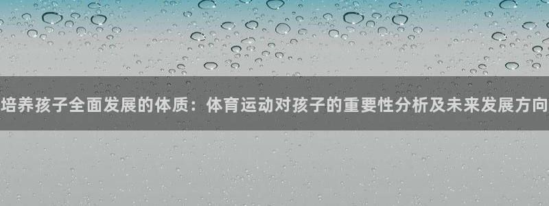 培养孩子全面发展的体质：体育运动对孩子的重要性分析及未来发展方向